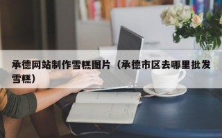 白山承德网站制作雪糕图片（承德市区去哪里批发雪糕）