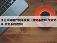 白山清远网站制作奶茶视频（做奶茶视频,学做奶茶,做奶茶的视频）