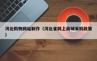 白山河北购物网站制作（河北省网上商城采购政策）