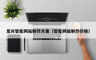 白山龙川智能网站制作方案（智能网站制作价格）