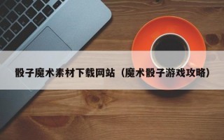 白山骰子魔术素材下载网站（魔术骰子游戏攻略）
