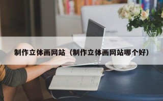 白山制作立体画网站（制作立体画网站哪个好）